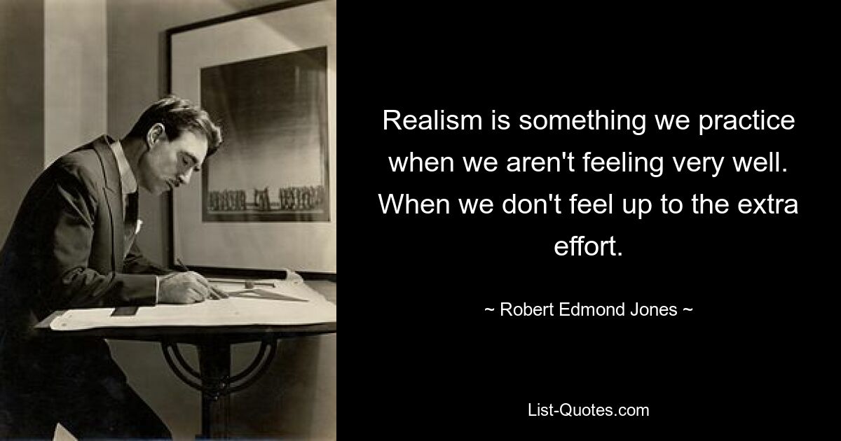 Realism is something we practice when we aren't feeling very well. When we don't feel up to the extra effort. — © Robert Edmond Jones