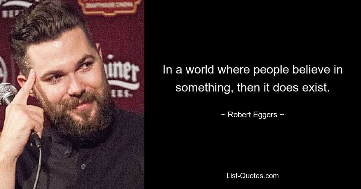 In a world where people believe in something, then it does exist. — © Robert Eggers