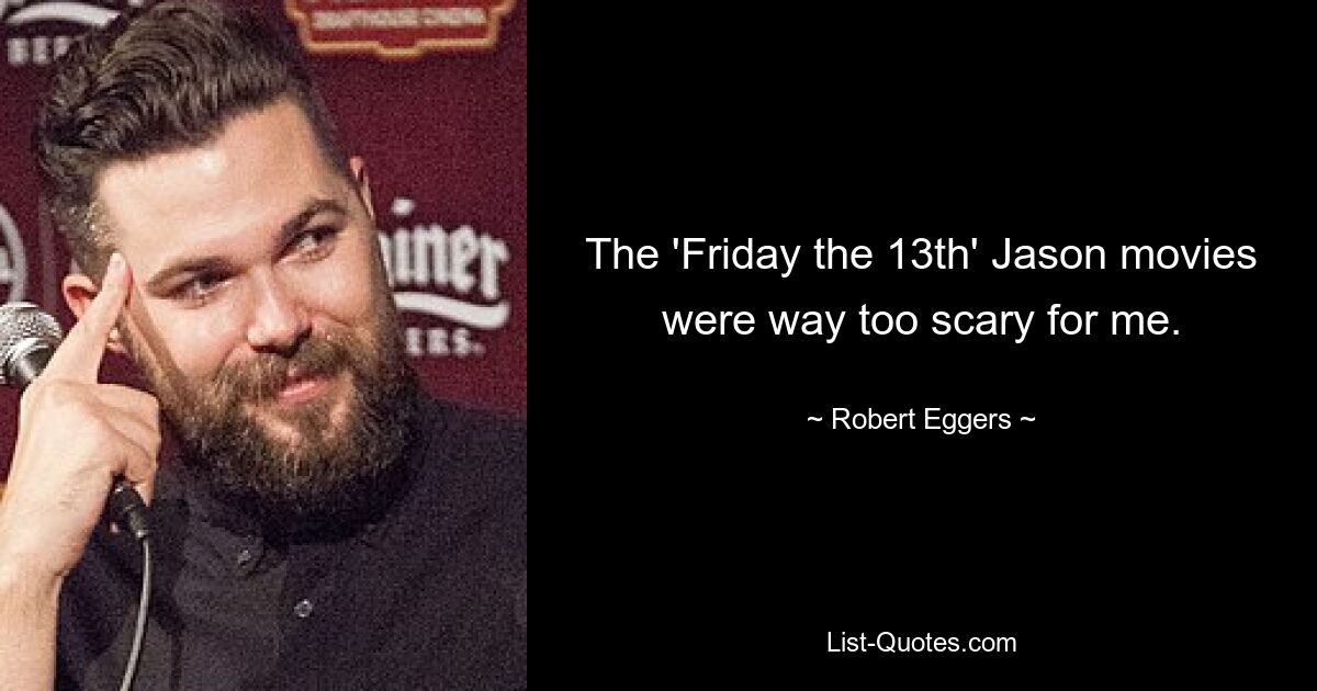 The 'Friday the 13th' Jason movies were way too scary for me. — © Robert Eggers