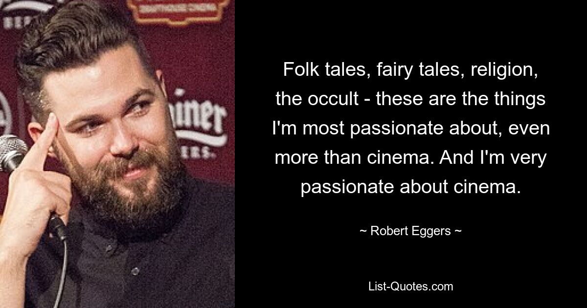 Folk tales, fairy tales, religion, the occult - these are the things I'm most passionate about, even more than cinema. And I'm very passionate about cinema. — © Robert Eggers