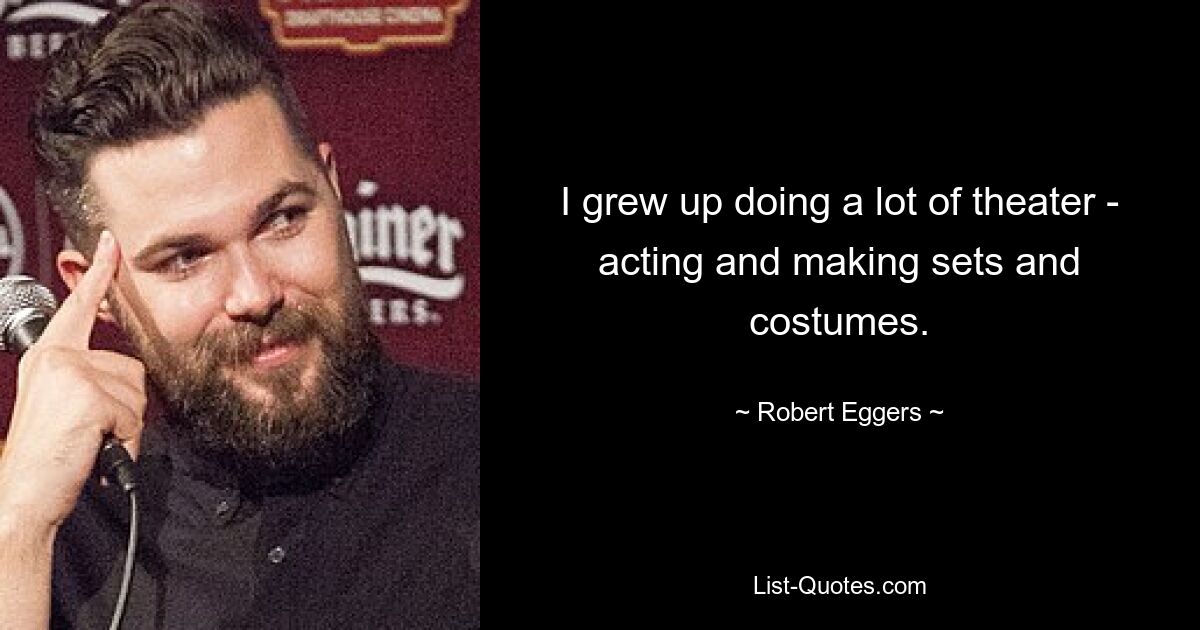 I grew up doing a lot of theater - acting and making sets and costumes. — © Robert Eggers