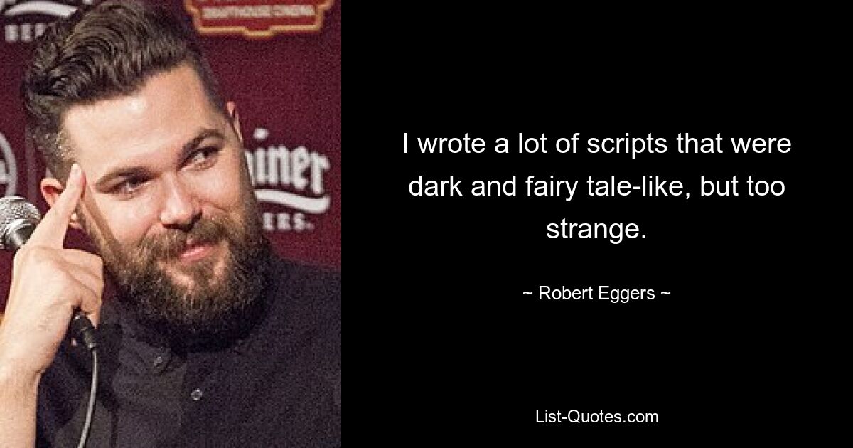 I wrote a lot of scripts that were dark and fairy tale-like, but too strange. — © Robert Eggers