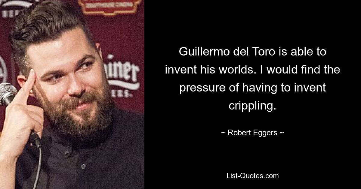 Guillermo del Toro is able to invent his worlds. I would find the pressure of having to invent crippling. — © Robert Eggers