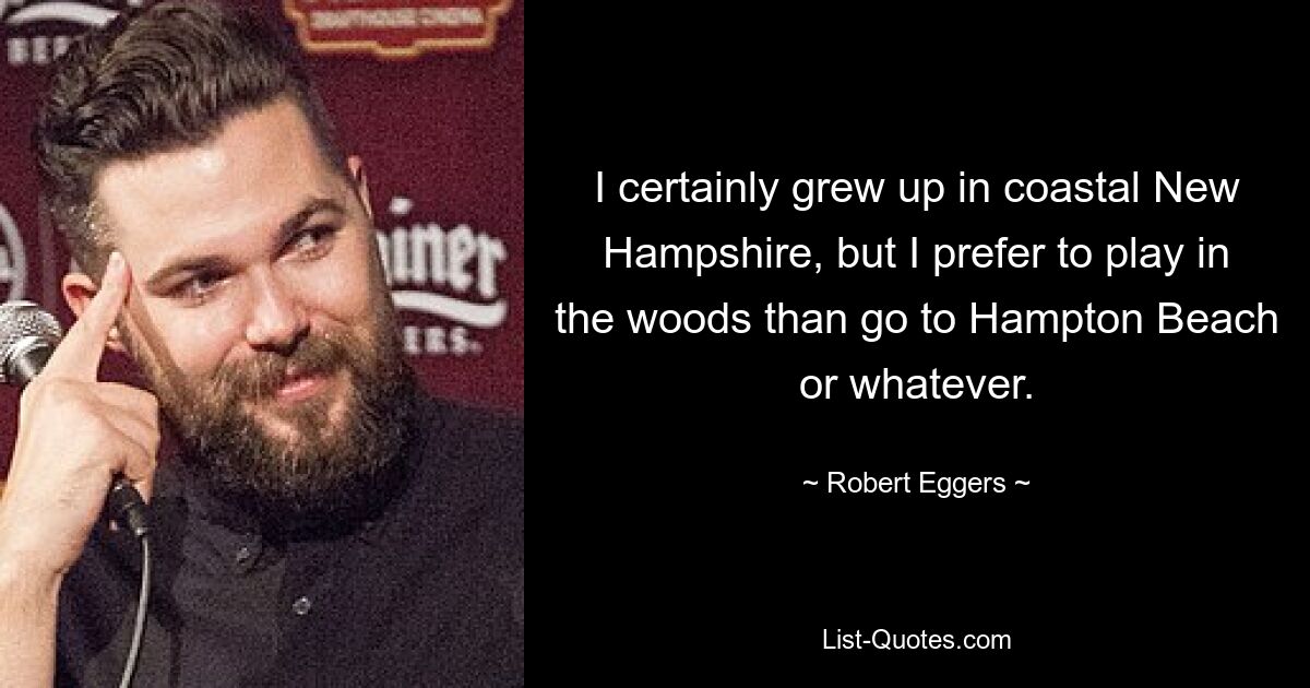 I certainly grew up in coastal New Hampshire, but I prefer to play in the woods than go to Hampton Beach or whatever. — © Robert Eggers