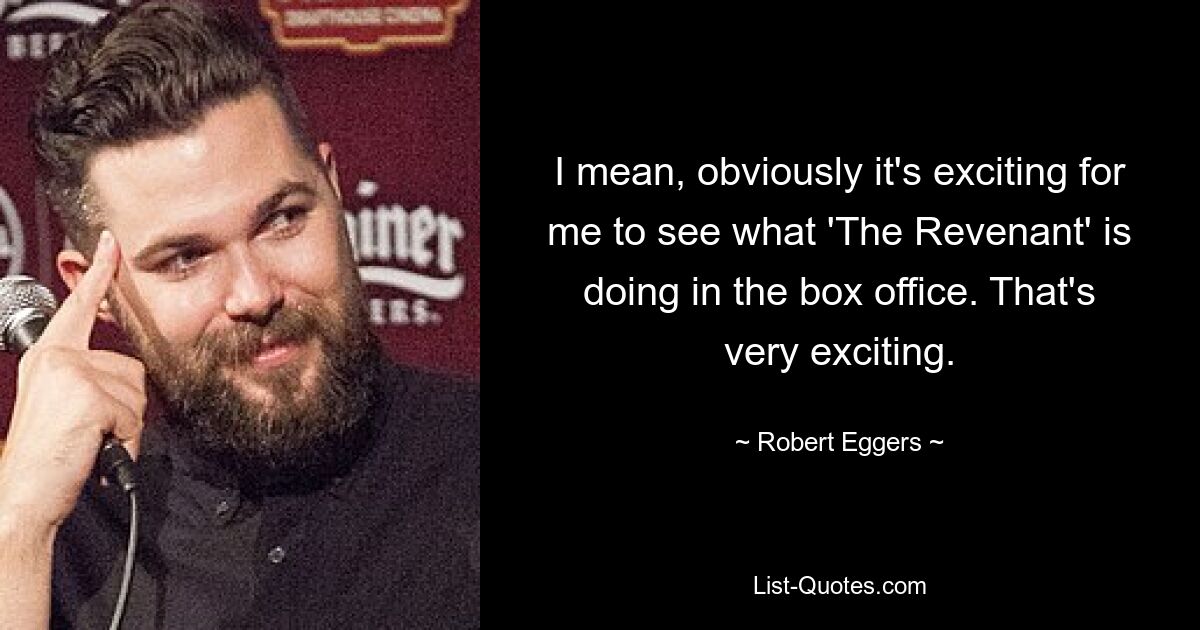 I mean, obviously it's exciting for me to see what 'The Revenant' is doing in the box office. That's very exciting. — © Robert Eggers