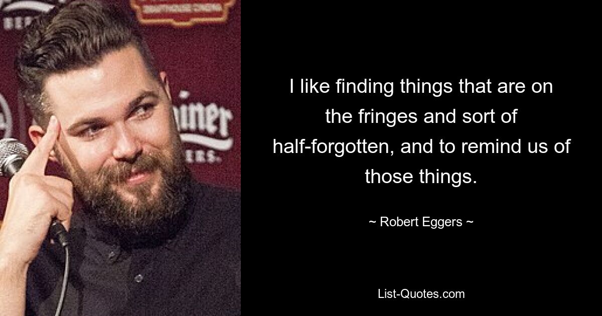 I like finding things that are on the fringes and sort of half-forgotten, and to remind us of those things. — © Robert Eggers