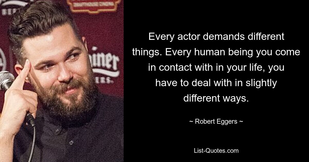 Every actor demands different things. Every human being you come in contact with in your life, you have to deal with in slightly different ways. — © Robert Eggers