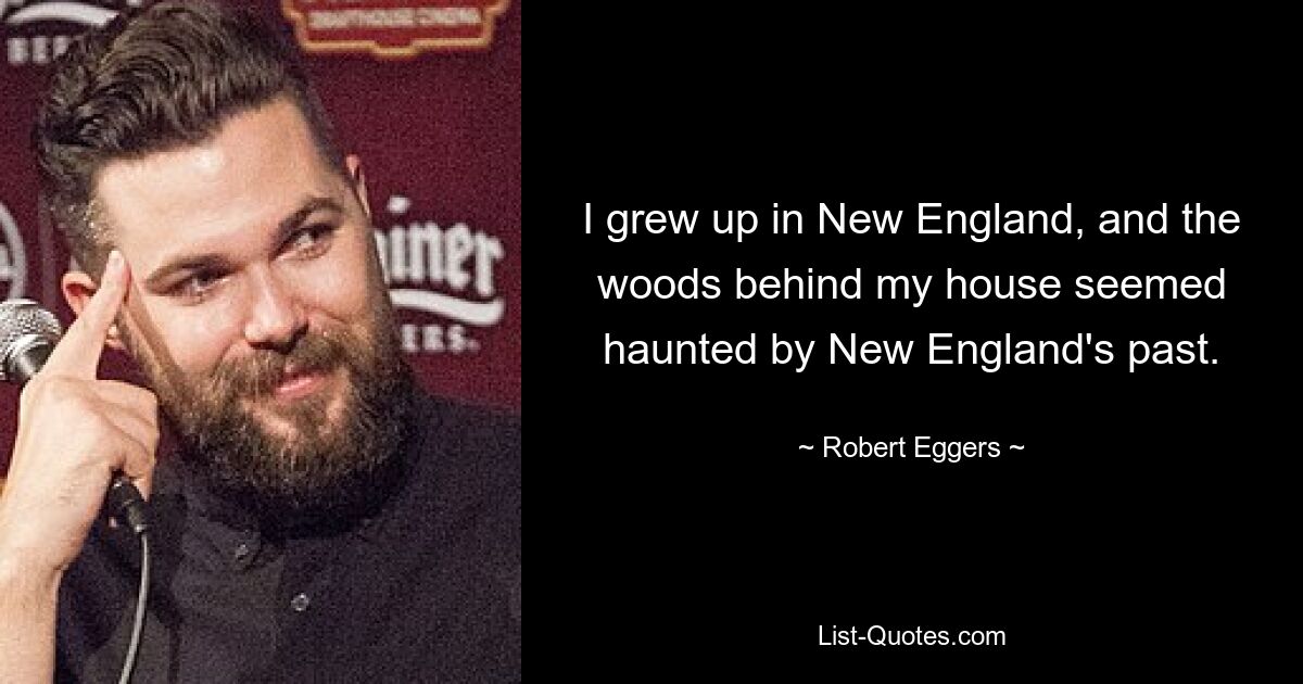 I grew up in New England, and the woods behind my house seemed haunted by New England's past. — © Robert Eggers