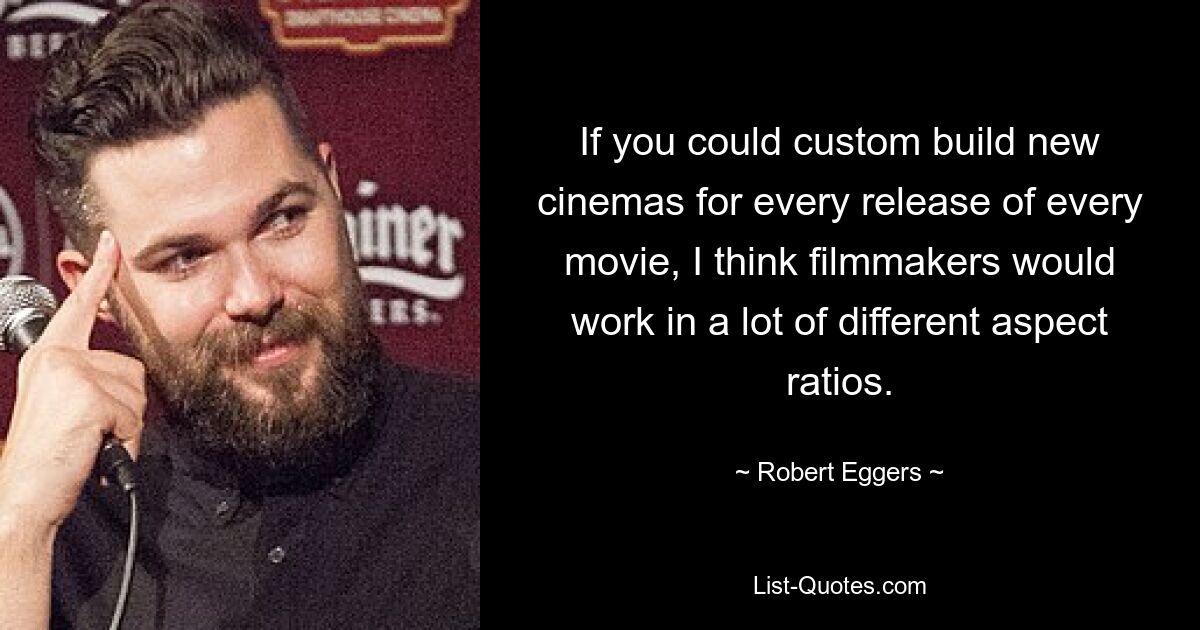 If you could custom build new cinemas for every release of every movie, I think filmmakers would work in a lot of different aspect ratios. — © Robert Eggers