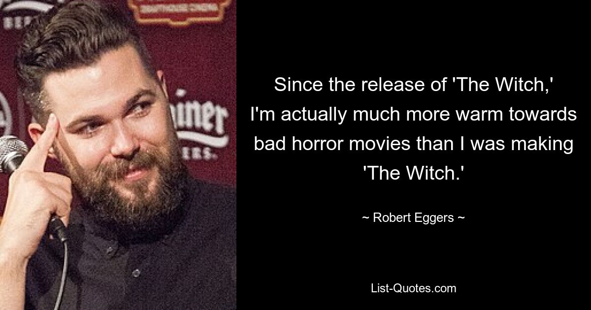 Since the release of 'The Witch,' I'm actually much more warm towards bad horror movies than I was making 'The Witch.' — © Robert Eggers