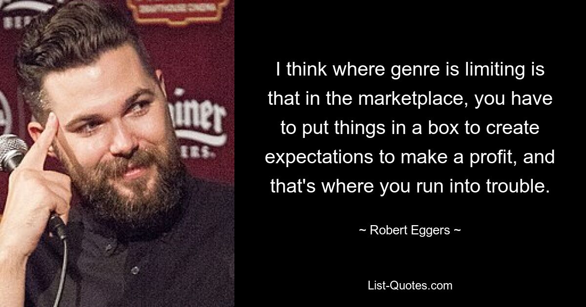 I think where genre is limiting is that in the marketplace, you have to put things in a box to create expectations to make a profit, and that's where you run into trouble. — © Robert Eggers