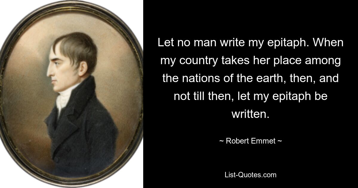 Let no man write my epitaph. When my country takes her place among the nations of the earth, then, and not till then, let my epitaph be written. — © Robert Emmet