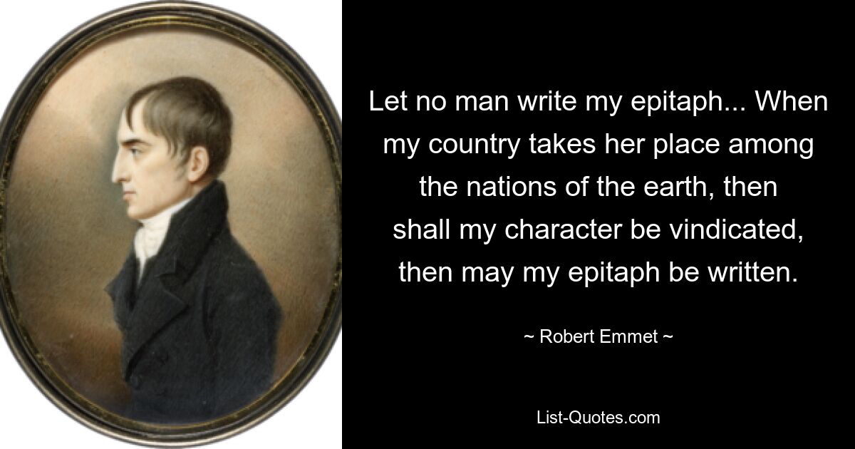 Let no man write my epitaph... When my country takes her place among the nations of the earth, then shall my character be vindicated, then may my epitaph be written. — © Robert Emmet