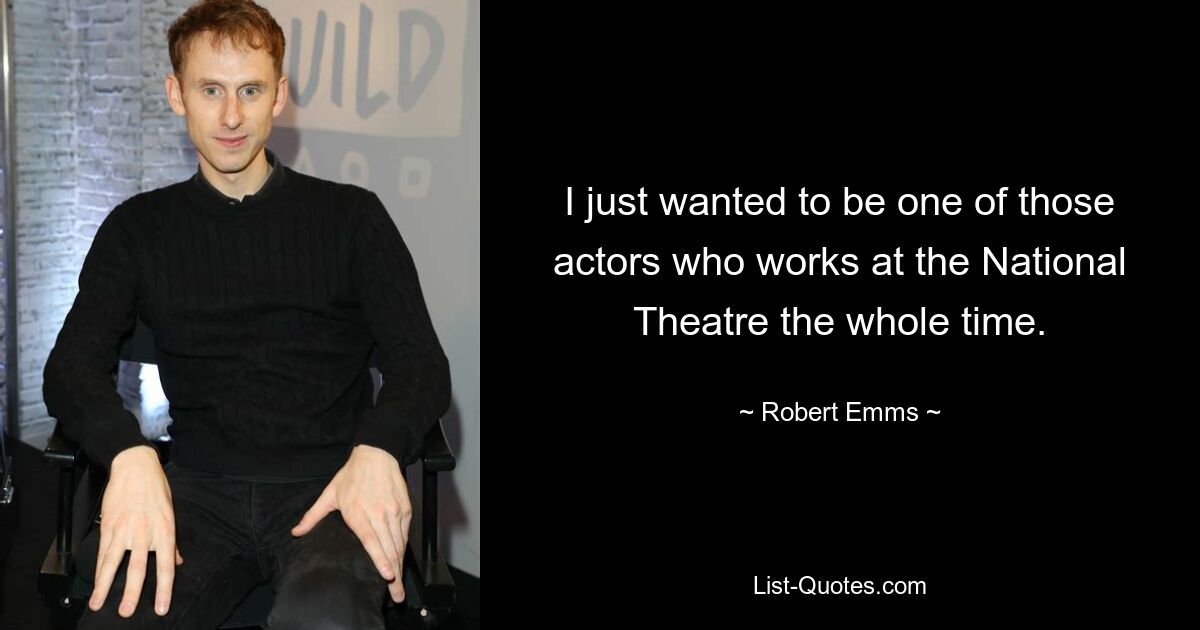 I just wanted to be one of those actors who works at the National Theatre the whole time. — © Robert Emms