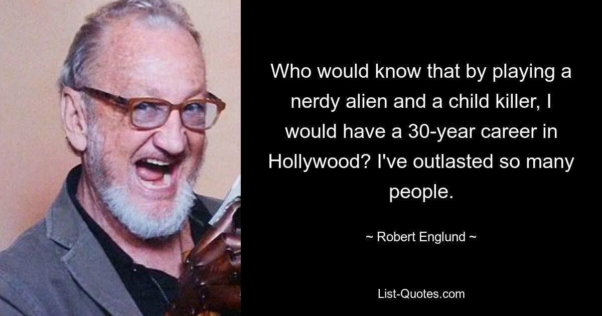 Who would know that by playing a nerdy alien and a child killer, I would have a 30-year career in Hollywood? I've outlasted so many people. — © Robert Englund