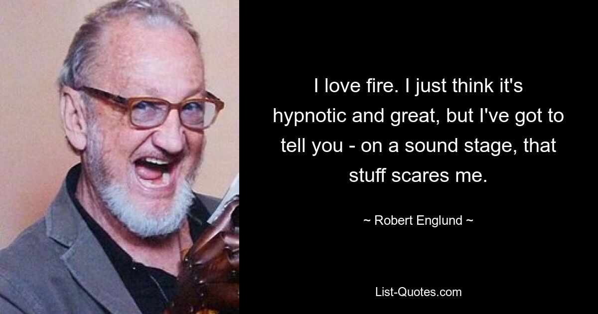 I love fire. I just think it's hypnotic and great, but I've got to tell you - on a sound stage, that stuff scares me. — © Robert Englund