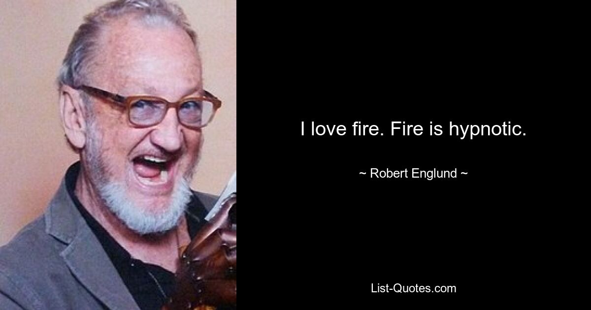 I love fire. Fire is hypnotic. — © Robert Englund