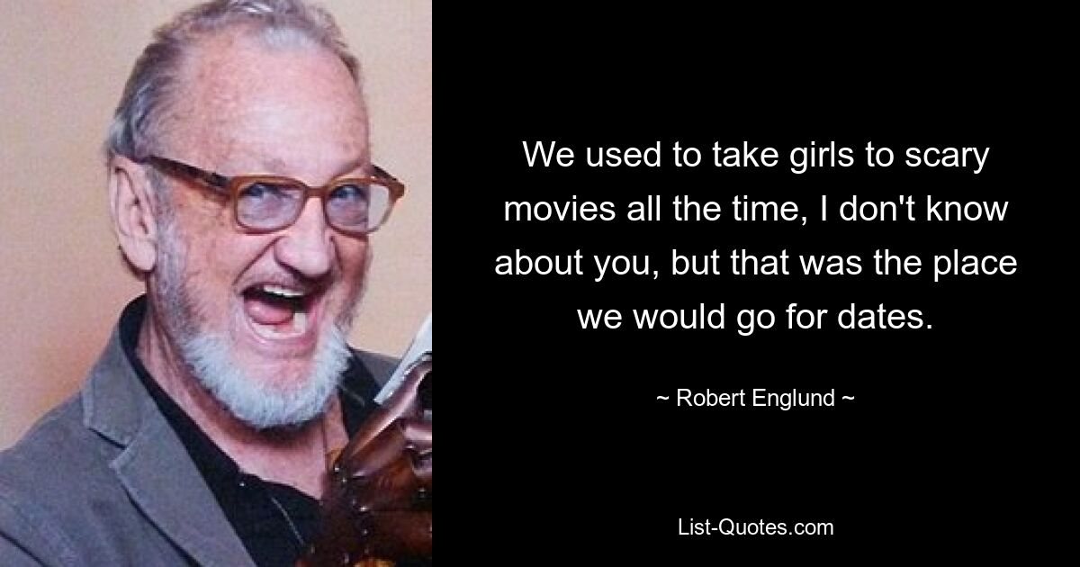 We used to take girls to scary movies all the time, I don't know about you, but that was the place we would go for dates. — © Robert Englund