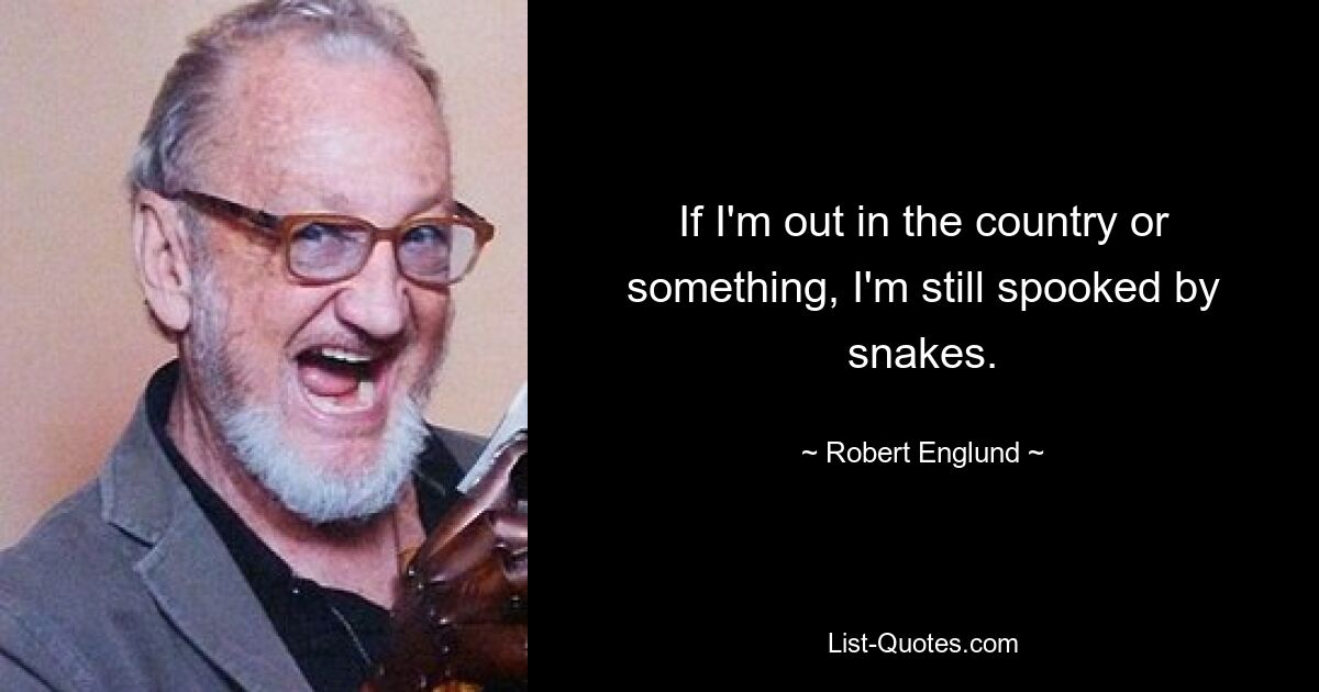 If I'm out in the country or something, I'm still spooked by snakes. — © Robert Englund