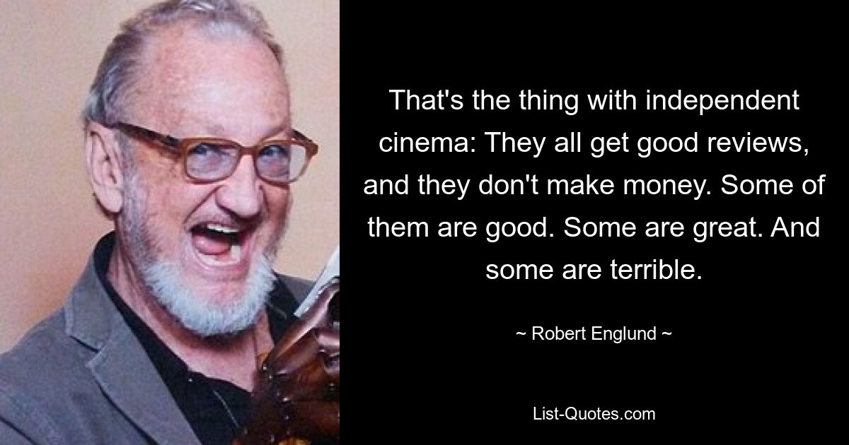 That's the thing with independent cinema: They all get good reviews, and they don't make money. Some of them are good. Some are great. And some are terrible. — © Robert Englund