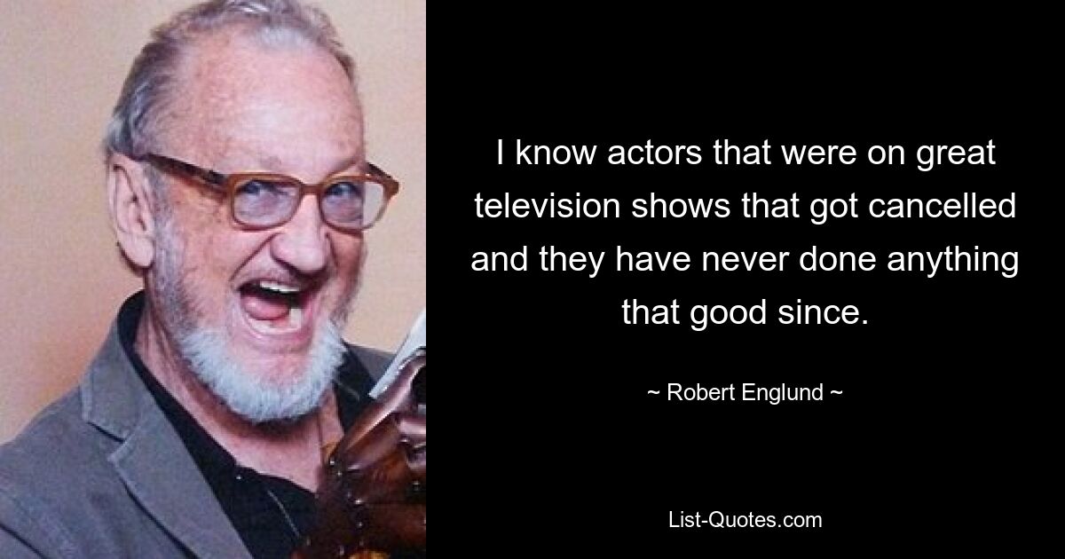 I know actors that were on great television shows that got cancelled and they have never done anything that good since. — © Robert Englund