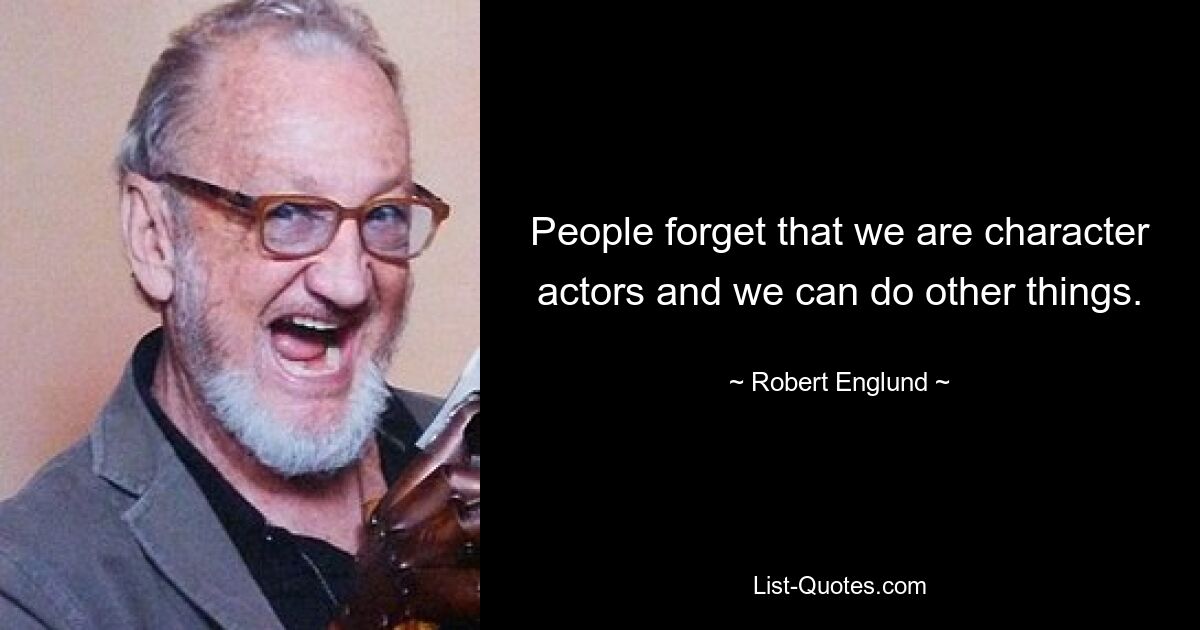 People forget that we are character actors and we can do other things. — © Robert Englund