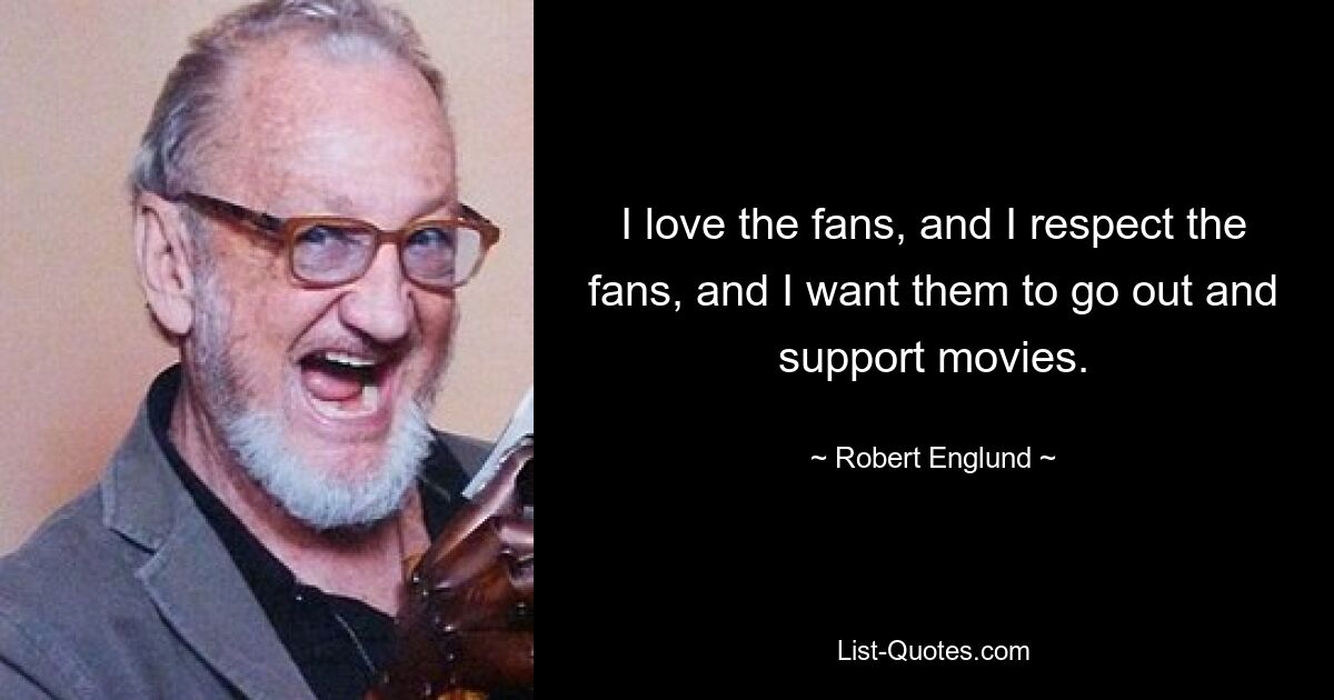 I love the fans, and I respect the fans, and I want them to go out and support movies. — © Robert Englund