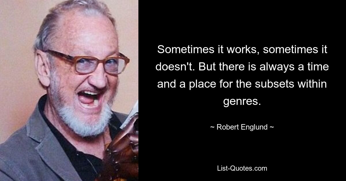 Sometimes it works, sometimes it doesn't. But there is always a time and a place for the subsets within genres. — © Robert Englund