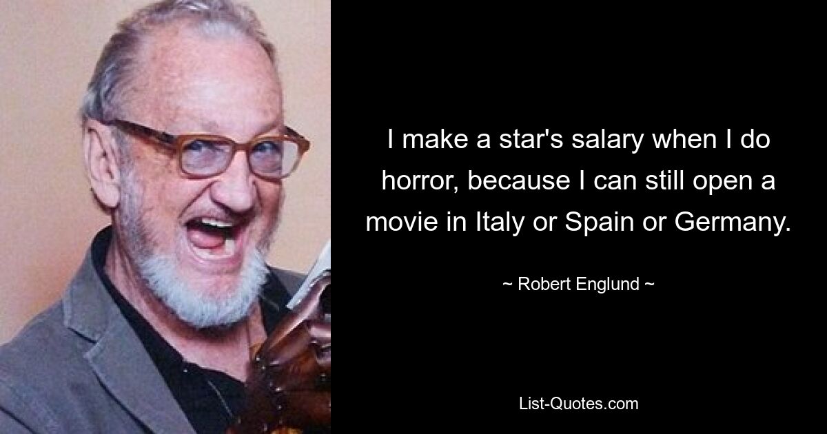 I make a star's salary when I do horror, because I can still open a movie in Italy or Spain or Germany. — © Robert Englund