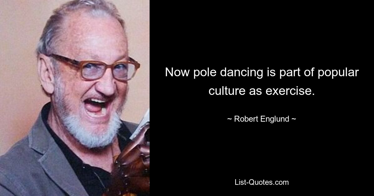 Now pole dancing is part of popular culture as exercise. — © Robert Englund