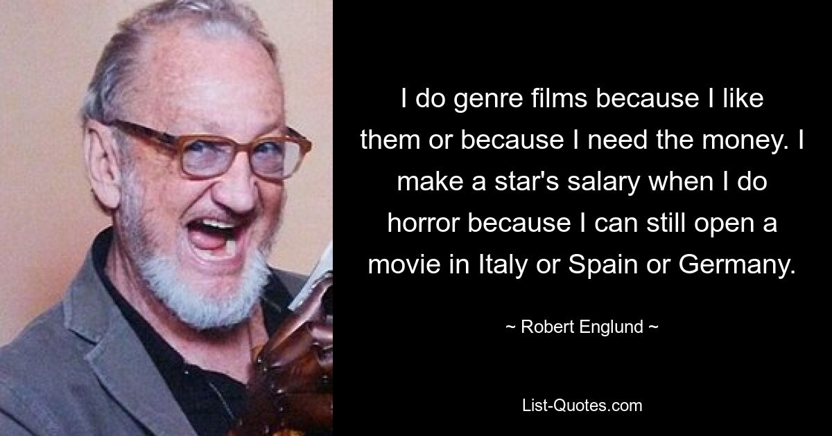 I do genre films because I like them or because I need the money. I make a star's salary when I do horror because I can still open a movie in Italy or Spain or Germany. — © Robert Englund