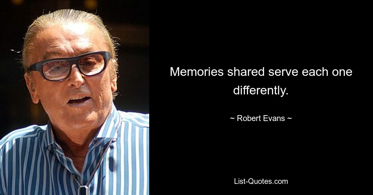 Memories shared serve each one differently. — © Robert Evans