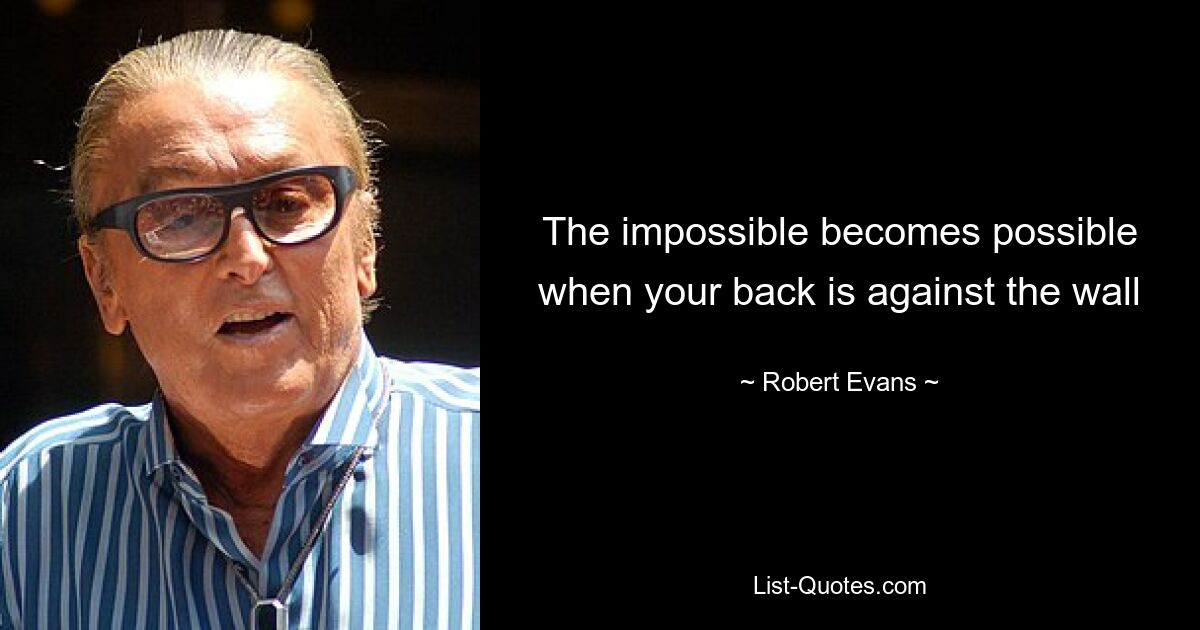 The impossible becomes possible when your back is against the wall — © Robert Evans