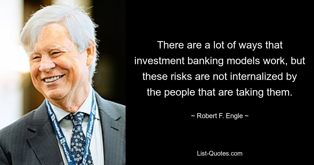 There are a lot of ways that investment banking models work, but these risks are not internalized by the people that are taking them. — © Robert F. Engle