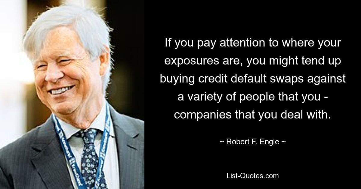 If you pay attention to where your exposures are, you might tend up buying credit default swaps against a variety of people that you - companies that you deal with. — © Robert F. Engle