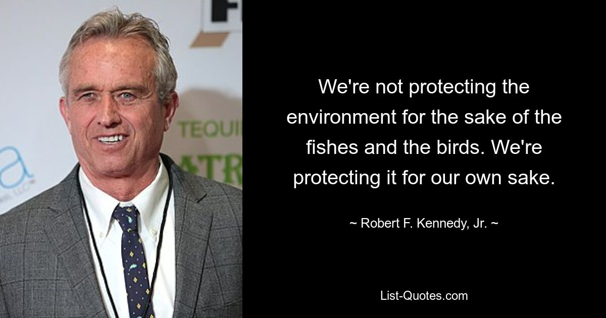 We're not protecting the environment for the sake of the fishes and the birds. We're protecting it for our own sake. — © Robert F. Kennedy, Jr.