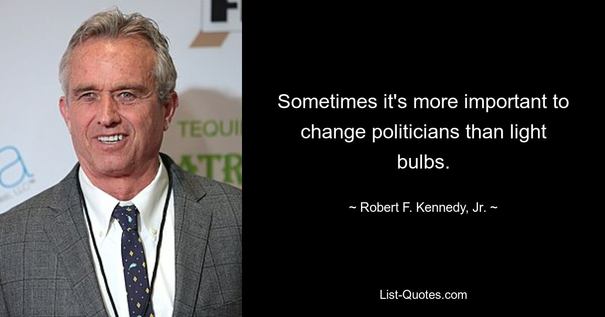 Sometimes it's more important to change politicians than light bulbs. — © Robert F. Kennedy, Jr.