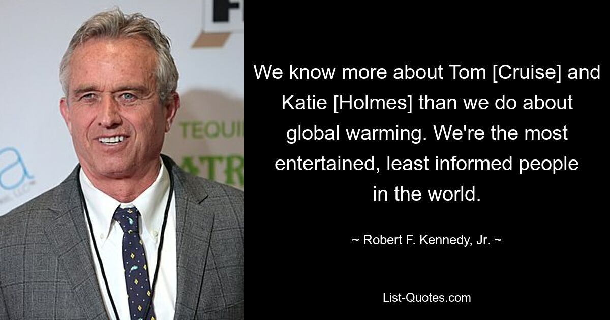 We know more about Tom [Cruise] and Katie [Holmes] than we do about global warming. We're the most entertained, least informed people in the world. — © Robert F. Kennedy, Jr.