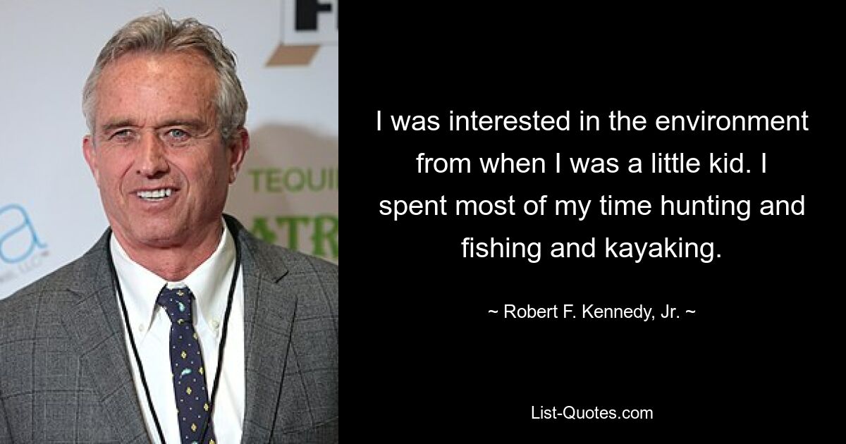 I was interested in the environment from when I was a little kid. I spent most of my time hunting and fishing and kayaking. — © Robert F. Kennedy, Jr.