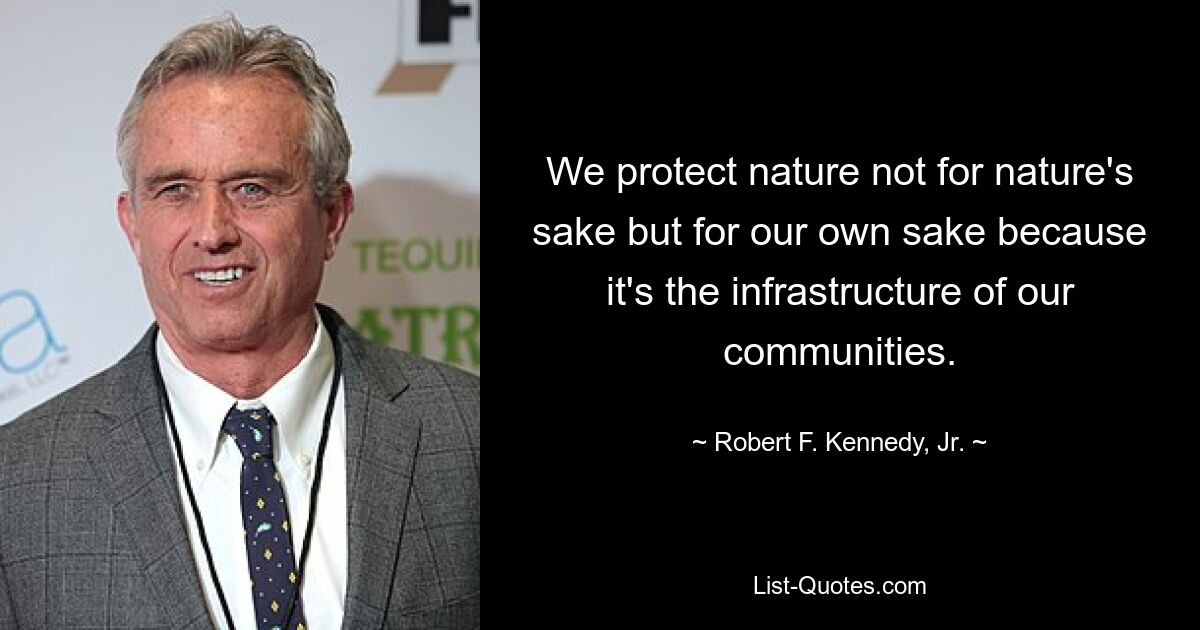 We protect nature not for nature's sake but for our own sake because it's the infrastructure of our communities. — © Robert F. Kennedy, Jr.