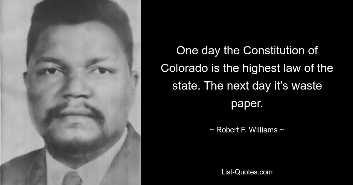 One day the Constitution of Colorado is the highest law of the state. The next day it’s waste paper. — © Robert F. Williams