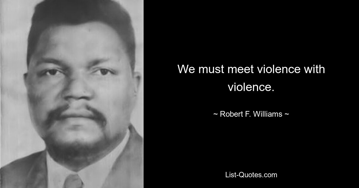 We must meet violence with violence. — © Robert F. Williams