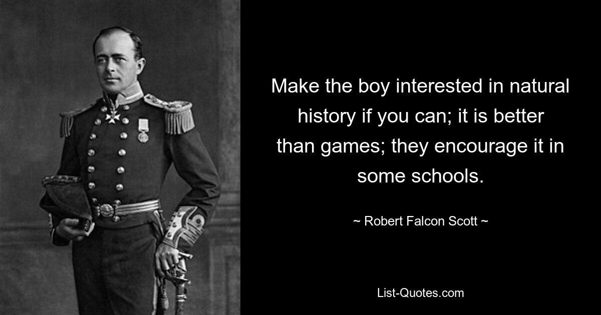 Make the boy interested in natural history if you can; it is better than games; they encourage it in some schools. — © Robert Falcon Scott