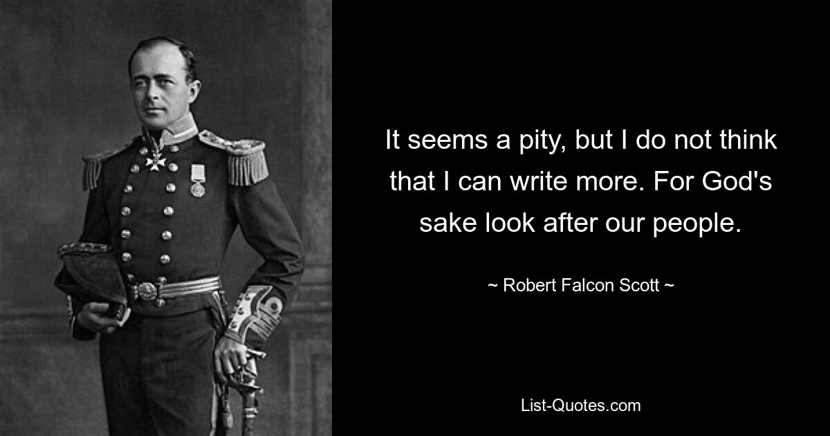 It seems a pity, but I do not think that I can write more. For God's sake look after our people. — © Robert Falcon Scott