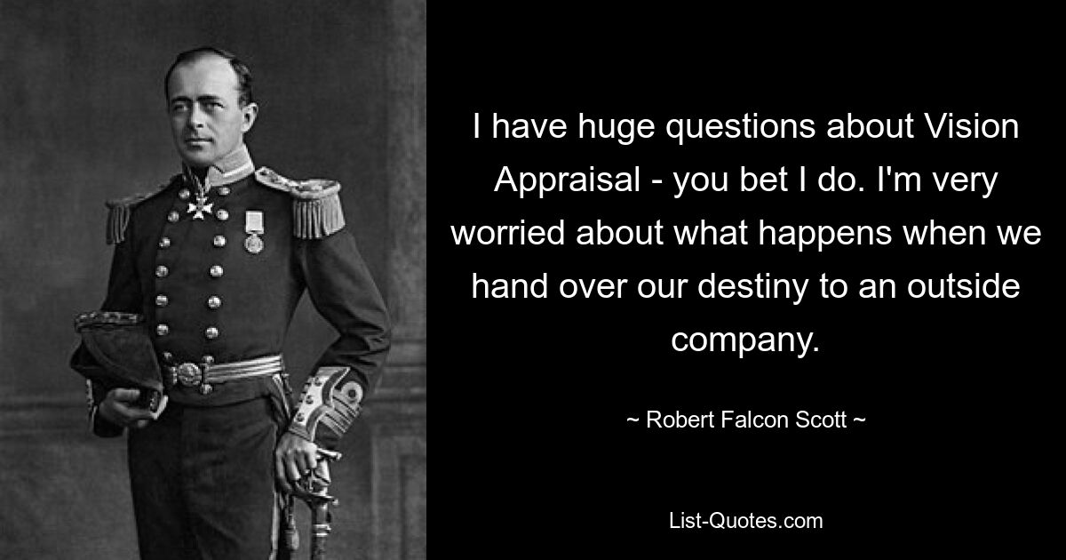 Ich habe große Fragen zum Thema Vision Appraisal – darauf können Sie vertrauen. Ich mache mir große Sorgen darüber, was passiert, wenn wir unser Schicksal einem externen Unternehmen übergeben. — © Robert Falcon Scott