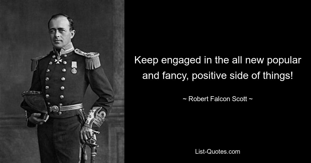 Keep engaged in the all new popular and fancy, positive side of things! — © Robert Falcon Scott