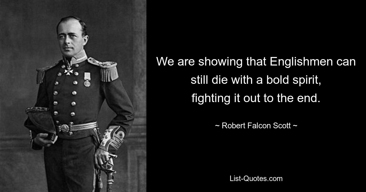 We are showing that Englishmen can still die with a bold spirit, fighting it out to the end. — © Robert Falcon Scott