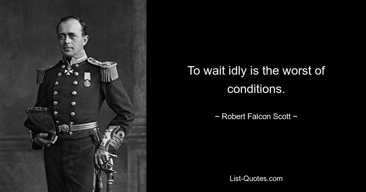 To wait idly is the worst of conditions. — © Robert Falcon Scott