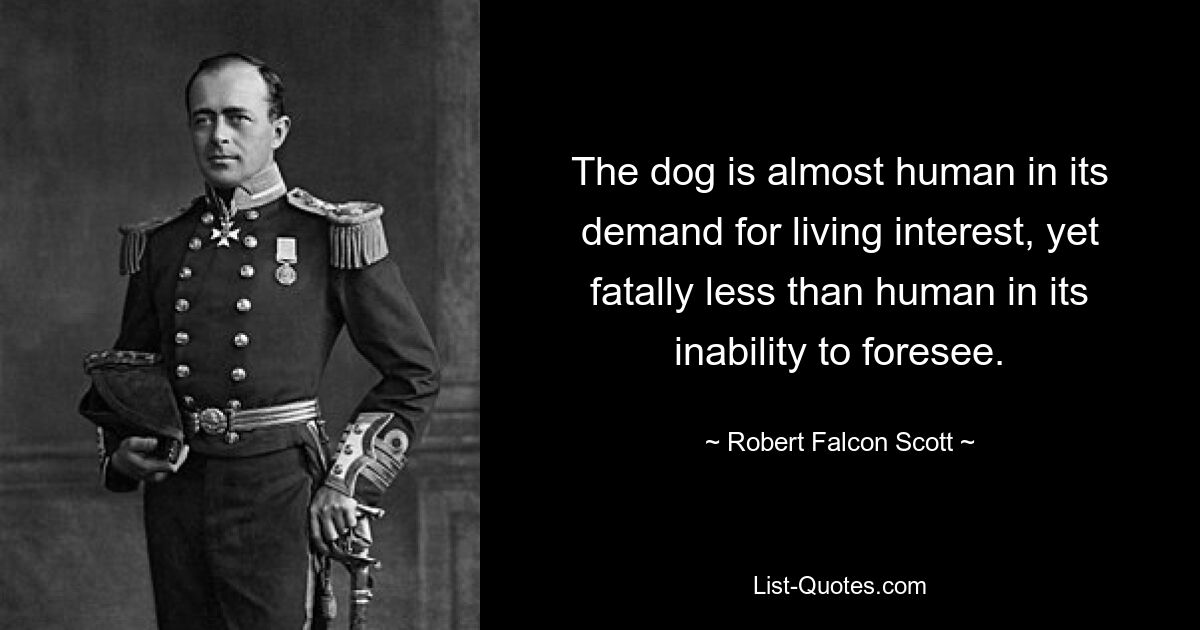 The dog is almost human in its demand for living interest, yet fatally less than human in its inability to foresee. — © Robert Falcon Scott