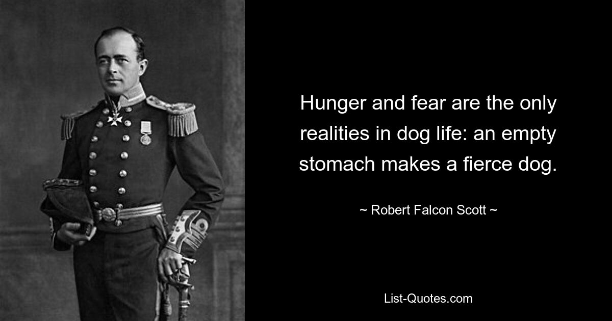 Hunger and fear are the only realities in dog life: an empty stomach makes a fierce dog. — © Robert Falcon Scott